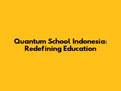 Quantum School Indonesia: Redefining Education