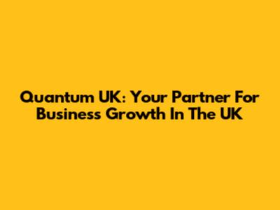 Quantum UK: Your Partner For Business Growth In The UK