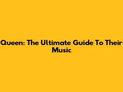Queen: The Ultimate Guide To Their Music