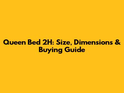 Queen Bed 2H: Size, Dimensions & Buying Guide