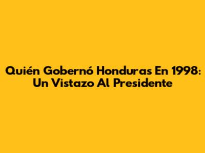 Quién Gobernó Honduras En 1998: Un Vistazo Al Presidente