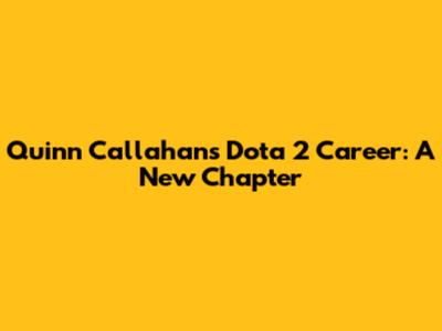 Quinn Callahan's Dota 2 Career: A New Chapter