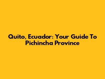 Quito, Ecuador: Your Guide To Pichincha Province