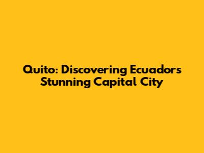 Quito: Discovering Ecuador's Stunning Capital City