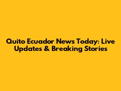 Quito Ecuador News Today: Live Updates & Breaking Stories