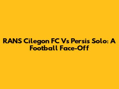 RANS Cilegon FC Vs Persis Solo: A Football Face-Off