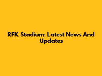RFK Stadium: Latest News And Updates