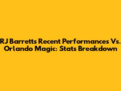 RJ Barrett's Recent Performances Vs. Orlando Magic: Stats Breakdown