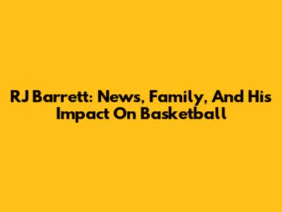 RJ Barrett: News, Family, And His Impact On Basketball