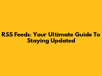 RSS Feeds: Your Ultimate Guide To Staying Updated
