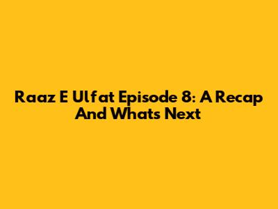 Raaz E Ulfat Episode 8: A Recap And What's Next