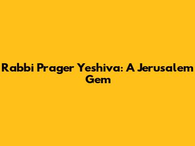 Rabbi Prager Yeshiva: A Jerusalem Gem