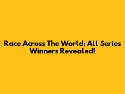 Race Across The World: All Series Winners Revealed!