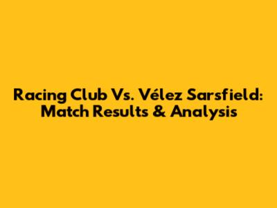 Racing Club Vs. Vélez Sarsfield: Match Results & Analysis