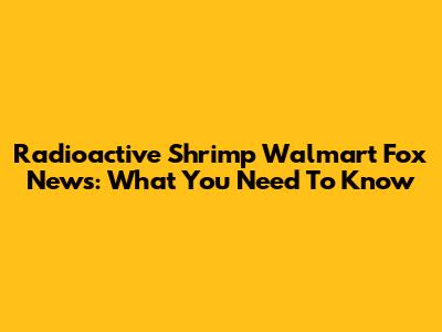 Radioactive Shrimp Walmart Fox News: What You Need To Know