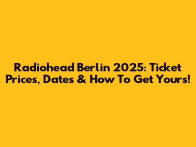 Radiohead Berlin 2025: Ticket Prices, Dates & How To Get Yours!