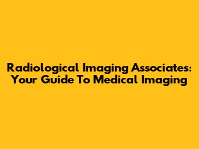 Radiological Imaging Associates: Your Guide To Medical Imaging