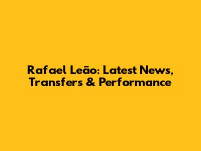 Rafael Leão: Latest News, Transfers & Performance