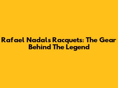 Rafael Nadal's Racquets: The Gear Behind The Legend