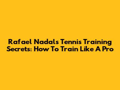 Rafael Nadal's Tennis Training Secrets: How To Train Like A Pro