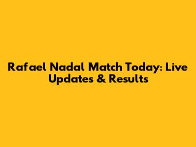 Rafael Nadal Match Today: Live Updates & Results