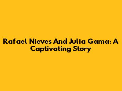 Rafael Nieves And Julia Gama: A Captivating Story