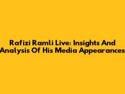 Rafizi Ramli Live: Insights And Analysis Of His Media Appearances