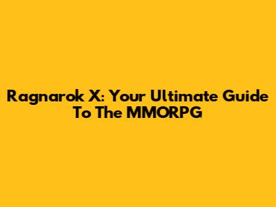 Ragnarok X: Your Ultimate Guide To The MMORPG