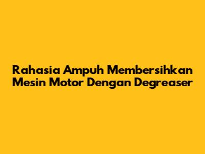 Rahasia Ampuh Membersihkan Mesin Motor Dengan Degreaser