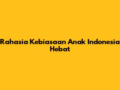 Rahasia Kebiasaan Anak Indonesia Hebat
