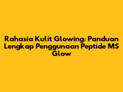 Rahasia Kulit Glowing: Panduan Lengkap Penggunaan Peptide MS Glow