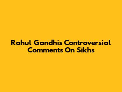 Rahul Gandhi's Controversial Comments On Sikhs