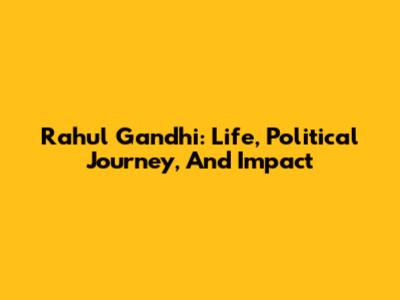Rahul Gandhi: Life, Political Journey, And Impact