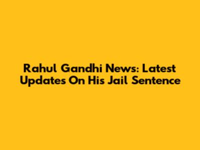 Rahul Gandhi News: Latest Updates On His Jail Sentence