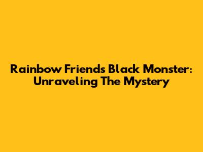 Rainbow Friends Black Monster: Unraveling The Mystery