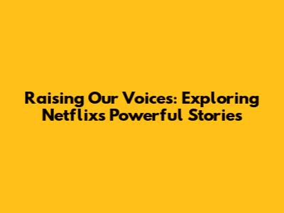 Raising Our Voices: Exploring Netflix's Powerful Stories