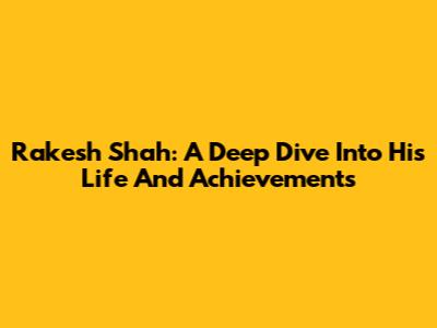 Rakesh Shah: A Deep Dive Into His Life And Achievements