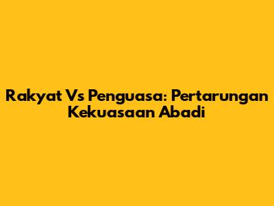 Rakyat Vs Penguasa: Pertarungan Kekuasaan Abadi