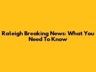 Raleigh Breaking News: What You Need To Know