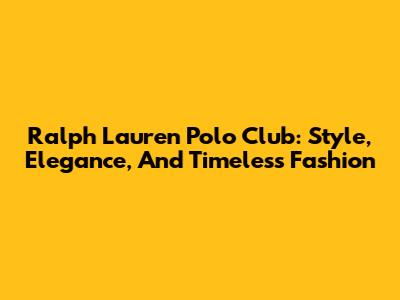 Ralph Lauren Polo Club: Style, Elegance, And Timeless Fashion