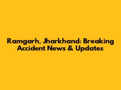 Ramgarh, Jharkhand: Breaking Accident News & Updates