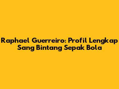 Raphael Guerreiro: Profil Lengkap Sang Bintang Sepak Bola