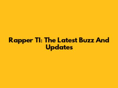 Rapper TI: The Latest Buzz And Updates