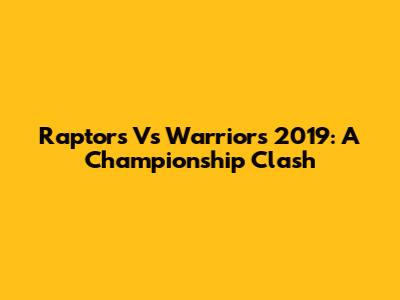 Raptors Vs Warriors 2019: A Championship Clash