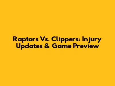 Raptors Vs. Clippers: Injury Updates & Game Preview