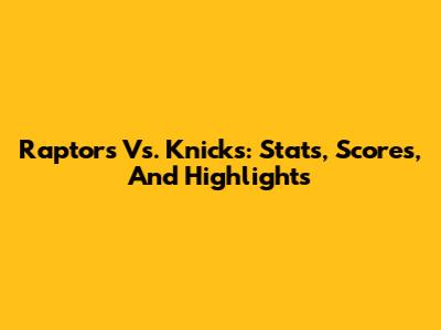 Raptors Vs. Knicks: Stats, Scores, And Highlights