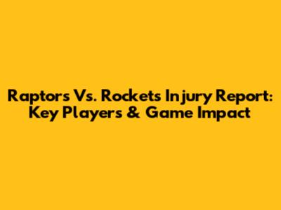Raptors Vs. Rockets Injury Report: Key Players & Game Impact