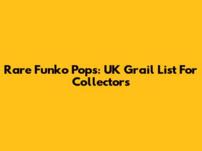 Rare Funko Pops: UK Grail List For Collectors