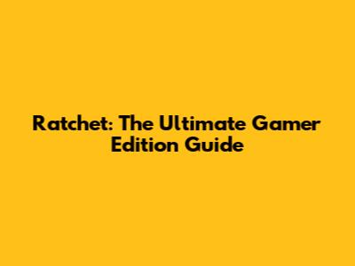 Ratchet: The Ultimate Gamer Edition Guide