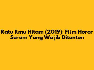 Ratu Ilmu Hitam (2019): Film Horor Seram Yang Wajib Ditonton
